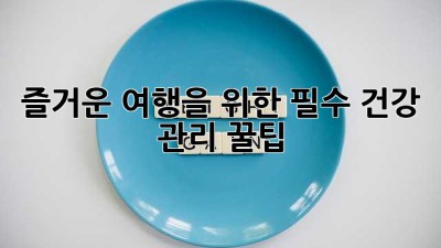 즐거운 여행을 위한 필수 건강 관리 꿀팁 ✈️💪
