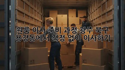 원룸 이사 준비 과정: 광주 북구 용강동에서 걱정 없이 이사하기